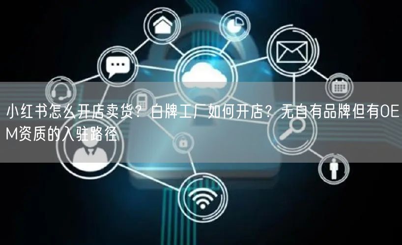 小红书怎么开店卖货?白牌工厂如何开店?无自有品牌但有OEM资质的入驻路径