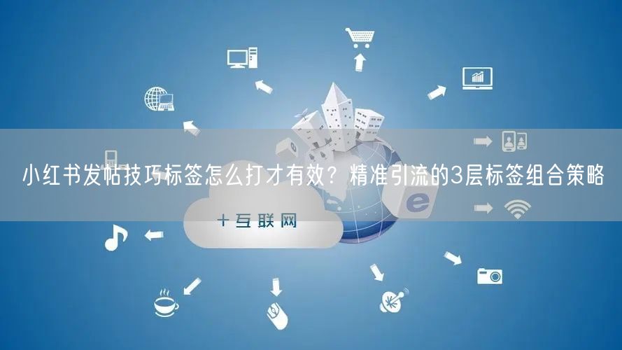 小红书发帖技巧标签怎么打才有效？精准引流的3层标签组合策略