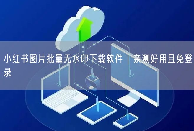 小红书图片批量无水印下载软件｜亲测好用且免登录