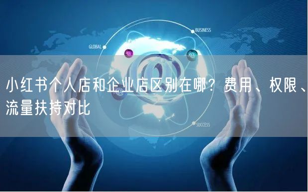 小红书个人店和企业店区别在哪？费用、权限、流量扶持对比