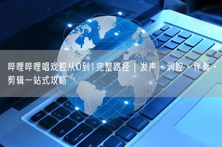 哔哩哔哩唱戏腔从0到1完整路径｜发声·润腔·伴奏·剪辑一站式攻略