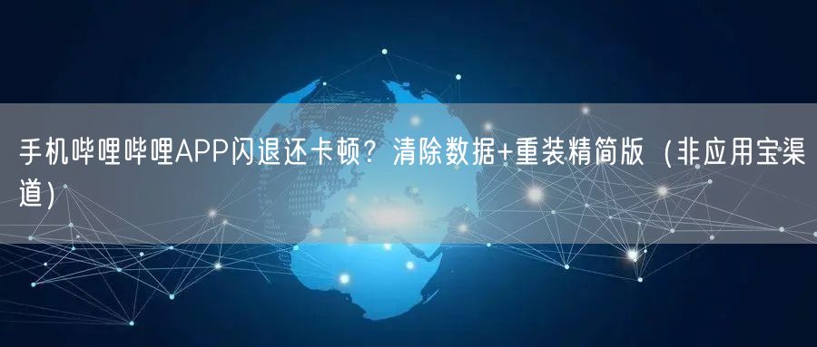 手机哔哩哔哩APP闪退还卡顿？清除数据+重装精简版（非应用宝