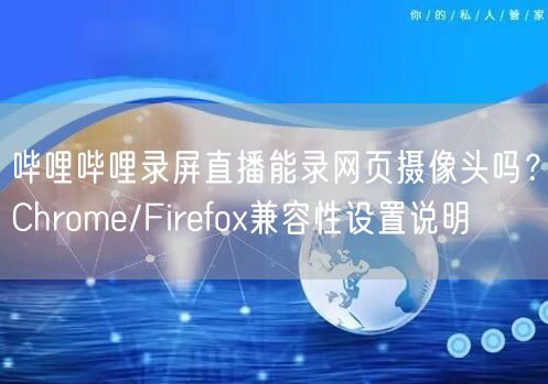 哔哩哔哩录屏直播能录网页摄像头吗？Chrome/Firefo
