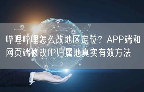 哔哩哔哩怎么改地区定位？APP端和网页端修改IP归属地真实有效方法