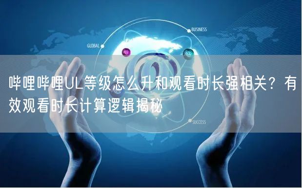 哔哩哔哩UL等级怎么升和观看时长强相关？有效观看时长计算逻辑揭秘