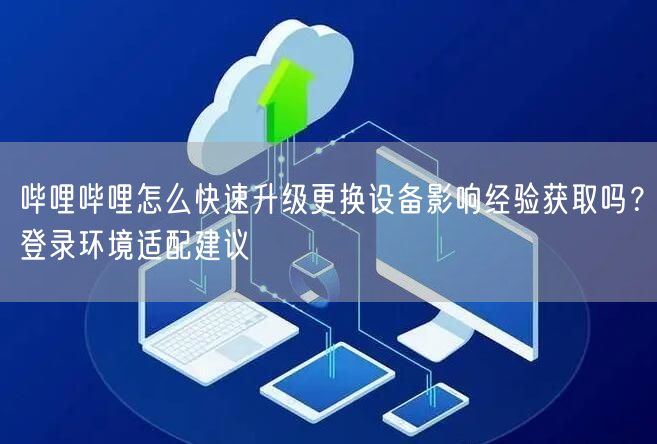哔哩哔哩怎么快速升级更换设备影响经验获取吗？登录环境适配建议