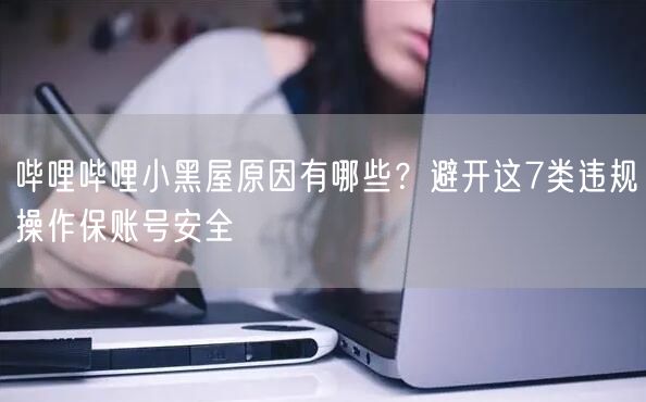哔哩哔哩小黑屋原因有哪些？避开这7类违规操作保账号安全