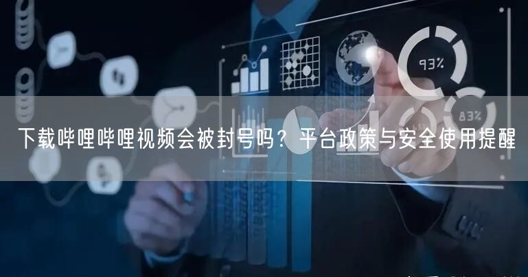 下载哔哩哔哩视频会被封号吗？平台政策与安全使用提醒