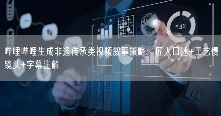 哔哩哔哩生成非遗传承类视频叙事策略：匠人口述+工艺慢镜头+字幕注解