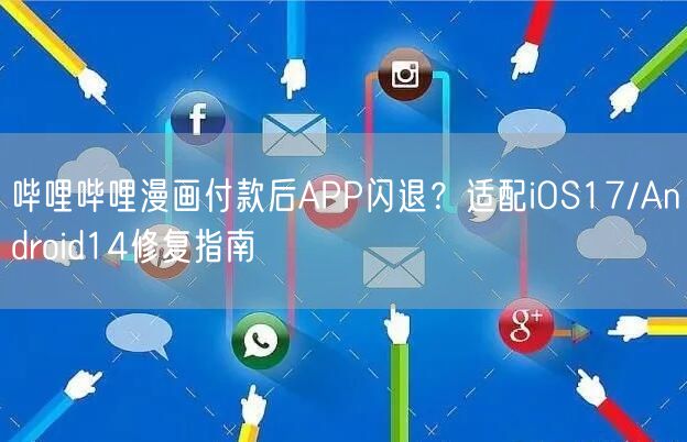 哔哩哔哩漫画付款后APP闪退?适配iOS17/Android14修复指南