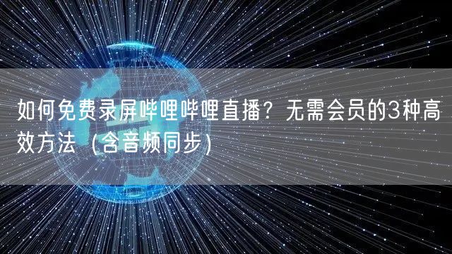 如何免费录屏哔哩哔哩直播？无需会员的3种高效方法（含音频同步）