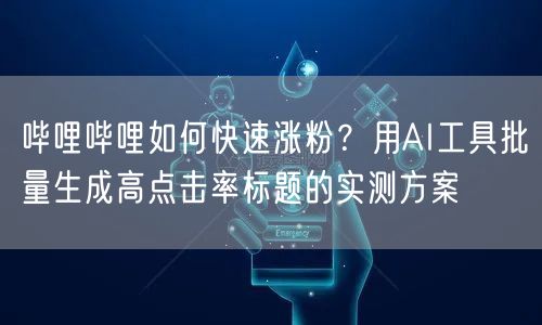 哔哩哔哩如何快速涨粉？用AI工具批量生成高点击率标题的实测方案