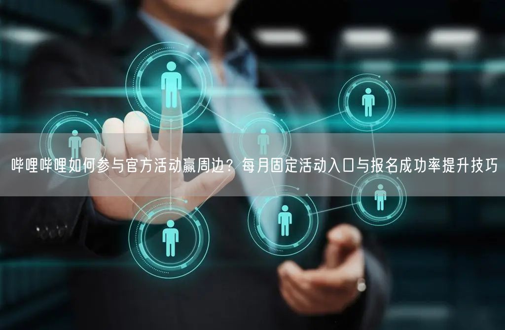 哔哩哔哩如何参与官方活动赢周边？每月固定活动入口与报名成功率提升技巧