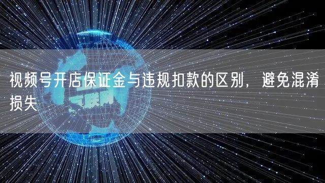 视频号开店保证金与违规扣款的区别，避免混淆损失