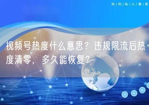视频号热度什么意思？违规限流后热度清零，多久能恢复？