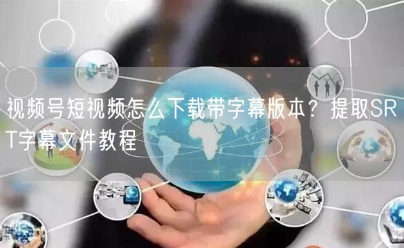 视频号短视频怎么下载带字幕版本？提取SRT字幕文件教程