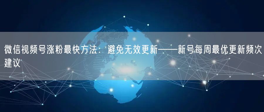 微信视频号涨粉最快方法：避免无效更新——新号每周最优更新频次