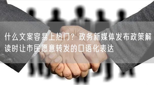 什么文案容易上热门？政务新媒体发布政策解读时让市民愿意转发的口语化表达