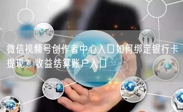 微信视频号创作者中心入口如何绑定银行卡提现？收益结算账户入口
