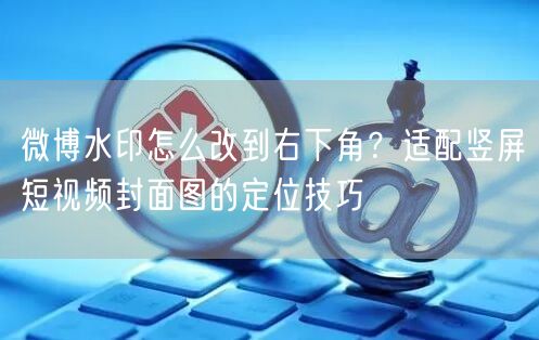 微博水印怎么改到右下角？适配竖屏短视频封面图的定位技巧