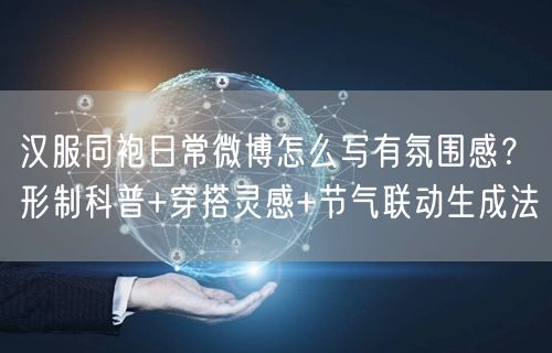 汉服同袍日常微博怎么写有氛围感？形制科普+穿搭灵感+节气联动生成法