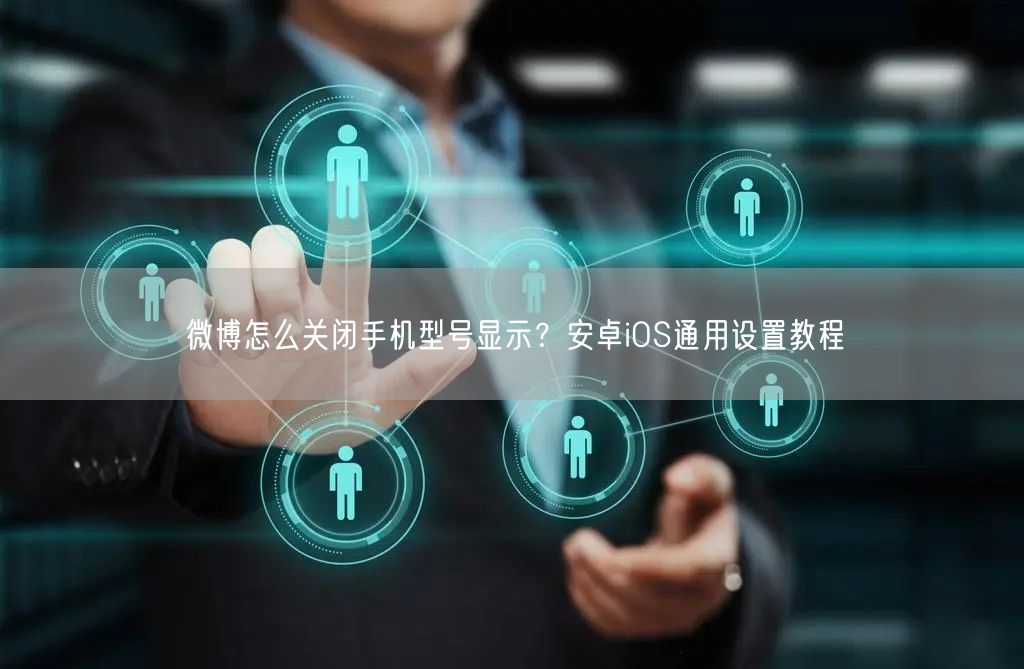 微博怎么关闭手机型号显示？安卓iOS通用设置教程