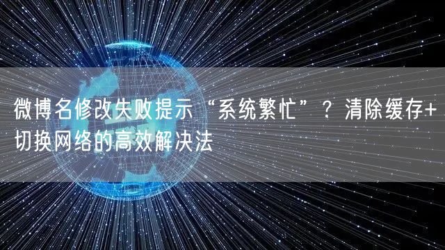 微博名修改失败提示“系统繁忙”？清除缓存+切换网络的高效解决