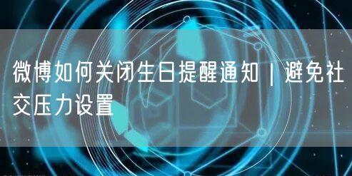 微博如何关闭生日提醒通知｜避免社交压力设置