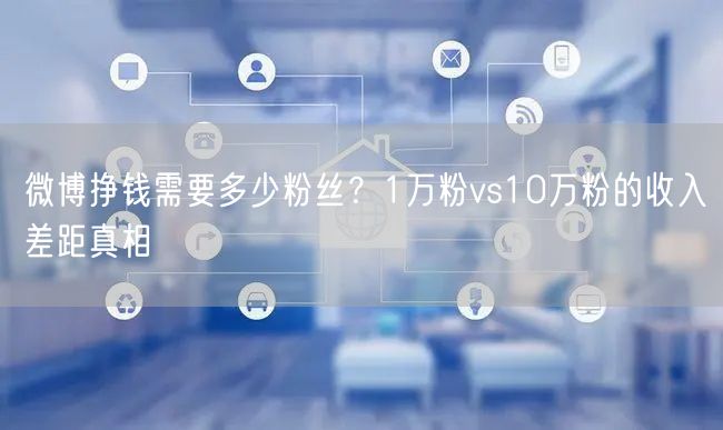 微博挣钱需要多少粉丝？1万粉vs10万粉的收入差距真相