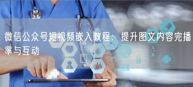 微信公众号短视频嵌入教程：提升图文内容完播率与互动