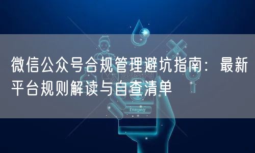 微信公众号合规管理避坑指南：最新平台规则解读与自查清单