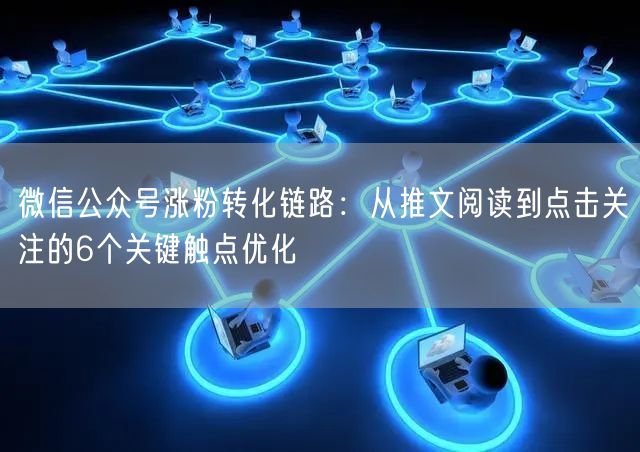 微信公众号涨粉转化链路：从推文阅读到点击关注的6个关键触点优化