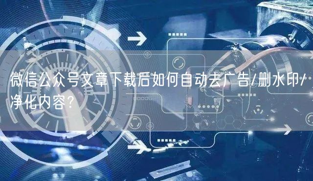 微信公众号文章下载后如何自动去广告/删水印/净化内容？