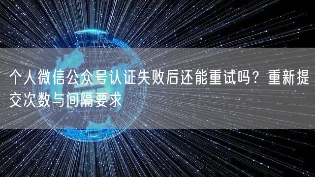 个人微信公众号认证失败后还能重试吗？重新提交次数与间隔要求