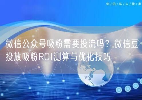 微信公众号吸粉需要投流吗？微信豆投放吸粉ROI测算与优化技巧