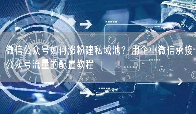 微信公众号如何涨粉建私域池？用企业微信承接公众号流量的配置教