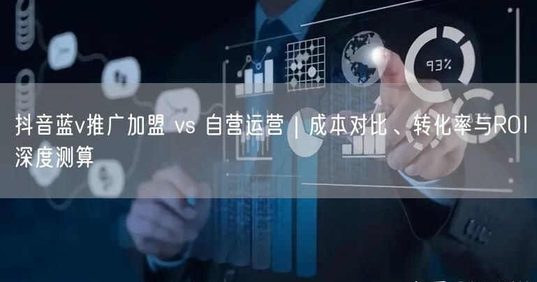 抖音蓝v推广加盟 vs 自营运营｜成本对比、转化率与ROI深