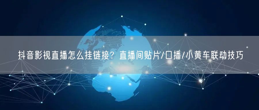 抖音影视直播怎么挂链接？直播间贴片/口播/小黄车联动技巧
