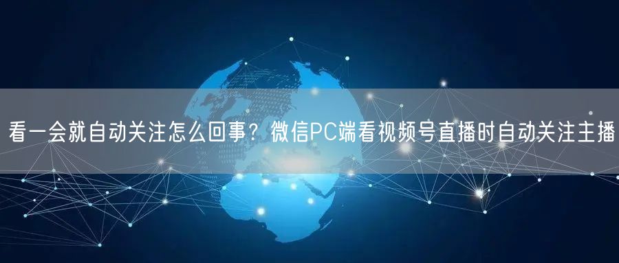 看一会就自动关注怎么回事？微信PC端看视频号直播时自动关注主