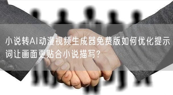 小说转AI动漫视频生成器免费版如何优化提示词让画面更贴合小说