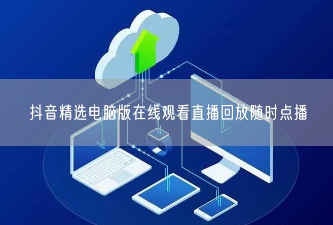 抖音精选电脑版在线观看直播回放随时点播