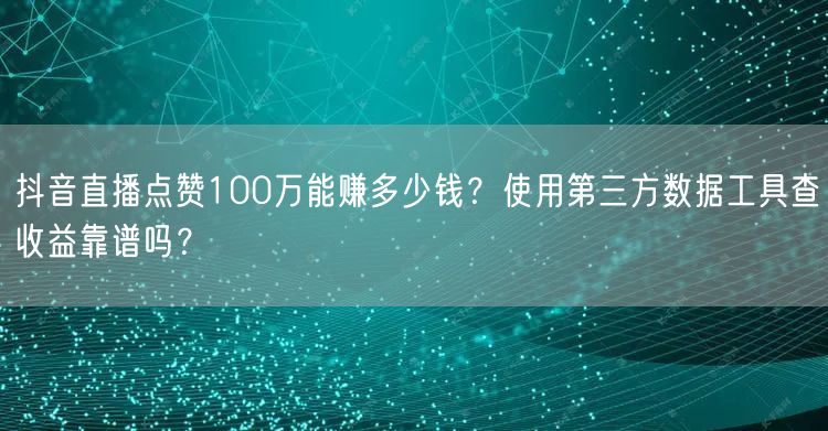 抖音直播点赞100万能赚多少钱？使用第三方数据工具查收益靠谱