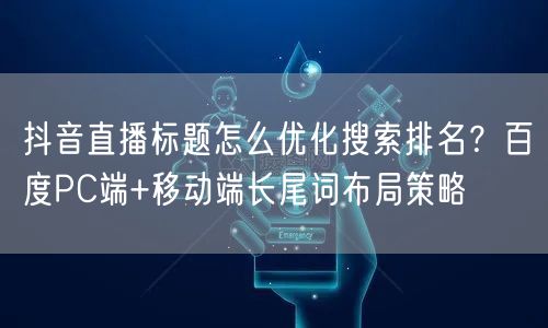 抖音直播标题怎么优化搜索排名?百度PC端+移动端长尾词布局策