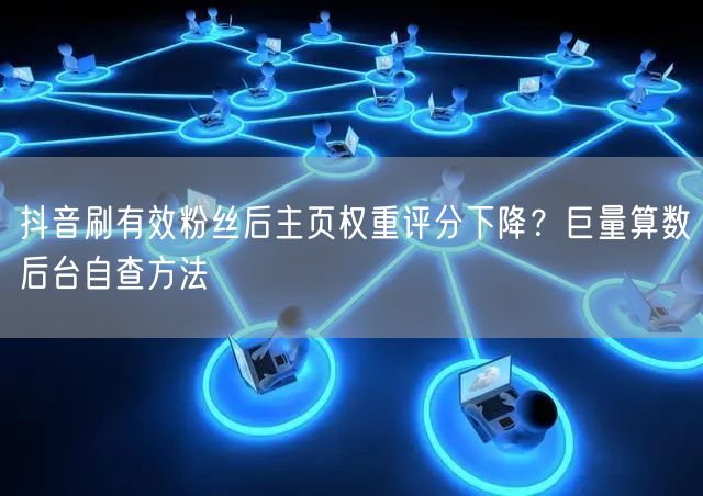 抖音刷有效粉丝后主页权重评分下降?巨量算数后台自查方法