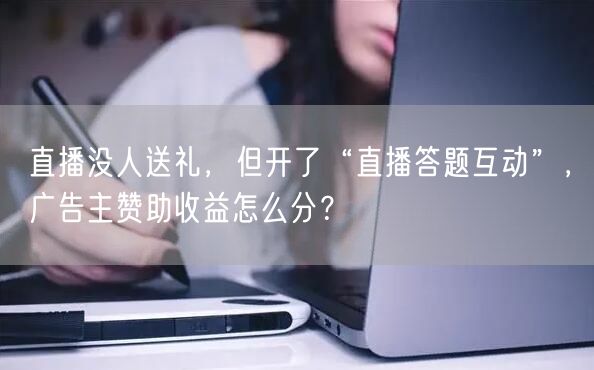 直播没人送礼，但开了“直播答题互动”，广告主赞助收益怎么分？