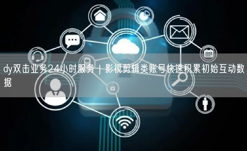 dy双击业务24小时服务｜影视剪辑类账号快速积累初始互动数据