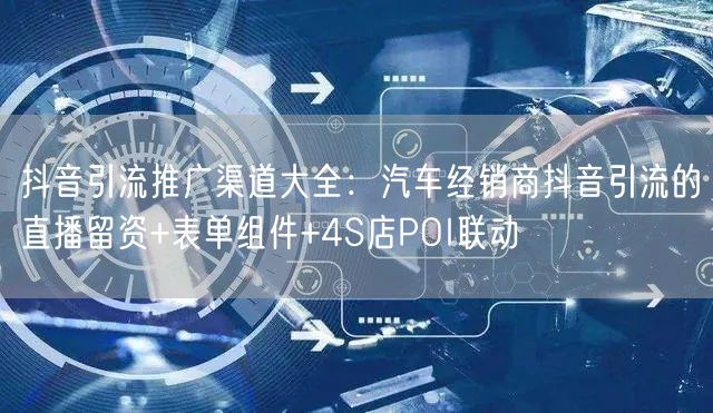 抖音引流推广渠道大全：汽车经销商抖音引流的直播留资+表单组件