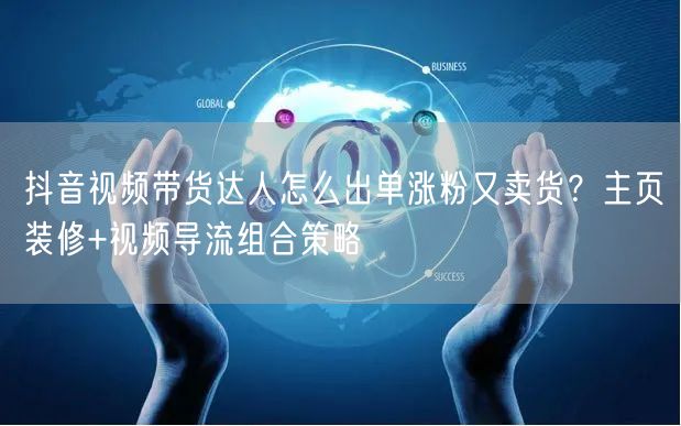 抖音视频带货达人怎么出单涨粉又卖货?主页装修+视频导流组合策