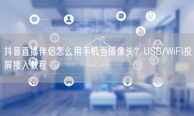 抖音直播伴侣怎么用手机当摄像头?USB/WiFi投屏接入教程