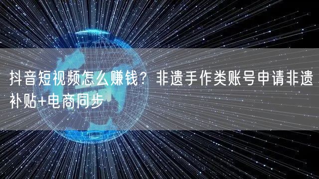 抖音短视频怎么赚钱?非遗手作类账号申请非遗补贴+电商同步